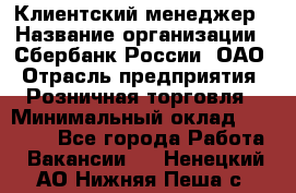 Клиентский менеджер › Название организации ­ Сбербанк России, ОАО › Отрасль предприятия ­ Розничная торговля › Минимальный оклад ­ 25 000 - Все города Работа » Вакансии   . Ненецкий АО,Нижняя Пеша с.